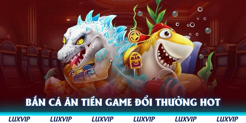 Bắn cá ăn tiền là tựa game đổi thưởng hot hit nhất của nhà cái Luxvip