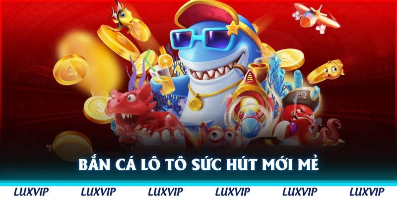 Bắn cá lô tô tạo sức hút mới mẻ trên thị trường