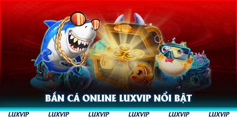 Bắn cá online Luxvip luôn nổi bật trong các sảnh cược