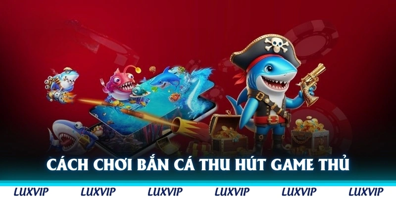 Cách chơi bắn cá trực tuyến thu hút các game thủ tại Luxvip