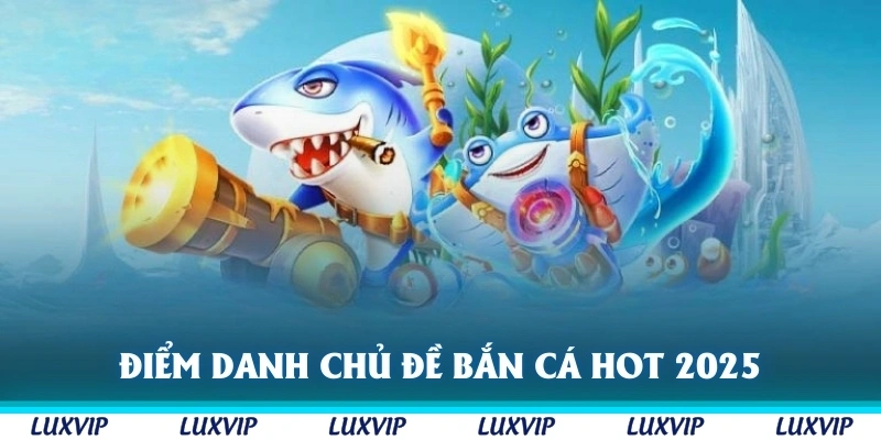 Điểm danh chủ đề bắn cá Luxvip hot nhất 2025