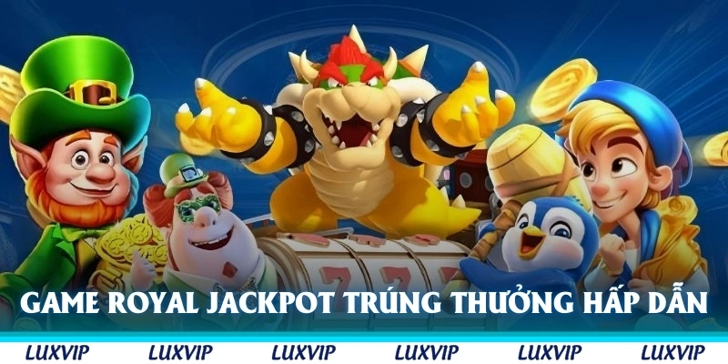 Game Royal Jackpot với cơ hội trúng thưởng hấp dẫn nhất hệ thống