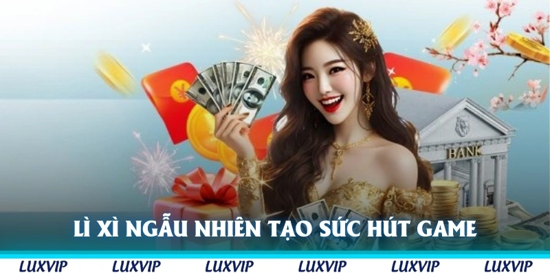 Lì xì ngẫu nhiên tạo sức hút cho cổng game