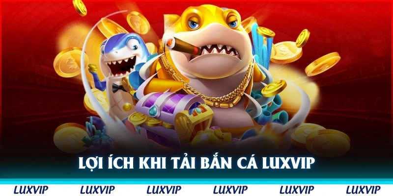 Lợi ích khi tải bắn cá của cổng game Luxvip