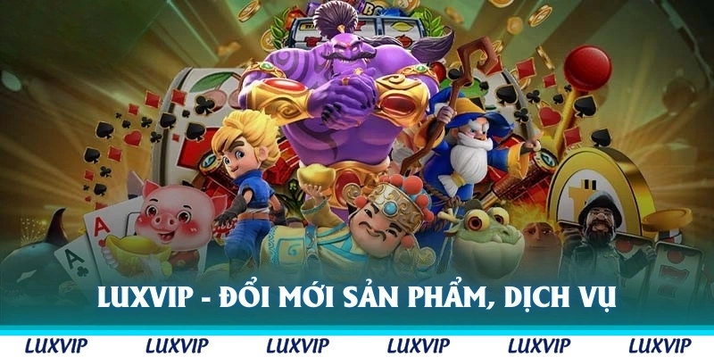Luxvip liên tục đổi mới sản phẩm, dịch vụ tốt hơn