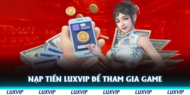 Nạp tiền Luxvip là bước quan trọng để tham gia các thể loại game đổi thưởng