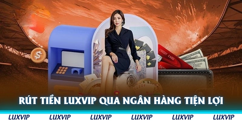 Rút tiền Luxvip trực tiếp qua tài khoản ngân hàng rất nhanh chóng và tiện lợi