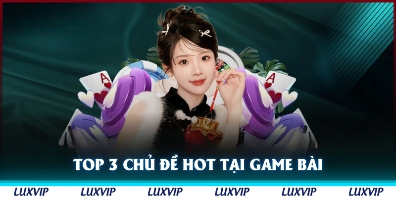Top 3 chủ đề hot nhất tại sảnh cược game bài